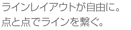 ラインレイアウトが自由に。点と点でラインを繋ぐ。