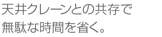 天井クレーンとの共存で無駄な時間を省く。