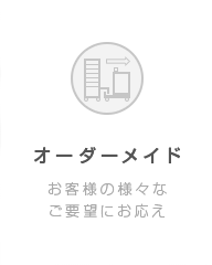 〈オーダーメイド〉お客様の様々なご要望にお応え。