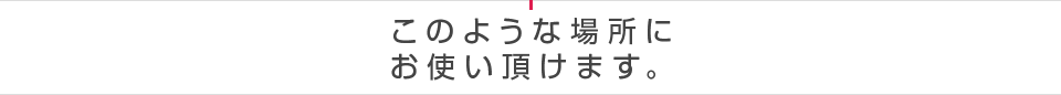 このような場所にお使い頂けます。