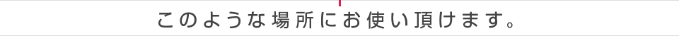 このような場所にお使い頂けます。