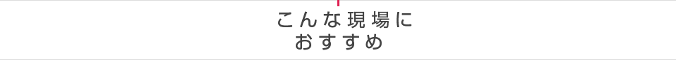 こんな現場に おすすめ